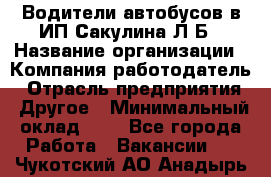 Водители автобусов в ИП Сакулина Л.Б › Название организации ­ Компания-работодатель › Отрасль предприятия ­ Другое › Минимальный оклад ­ 1 - Все города Работа » Вакансии   . Чукотский АО,Анадырь г.